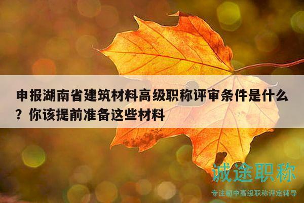 申报湖南省建筑材料高级职称评审条件是什么？你该提前准备这些材料