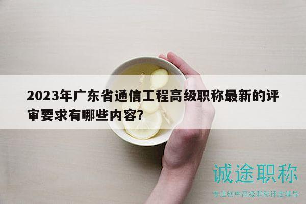 2023年广东省通信工程高级职称最新的评审要求有哪些内容？