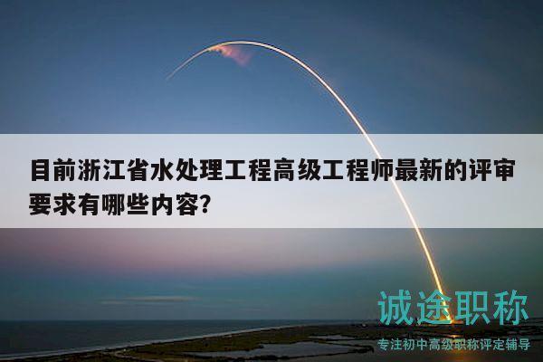 目前浙江省水处理工程高级工程师最新的评审要求有哪些内容？