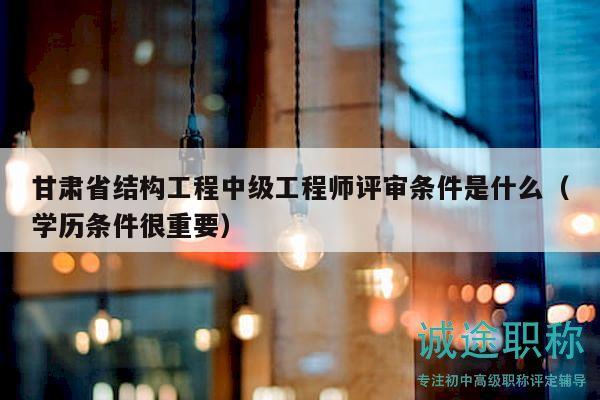 甘肃省结构工程中级工程师评审条件是什么（学历条件很重要）
