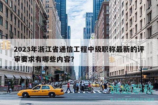 2023年浙江省通信工程中级职称最新的评审要求有哪些内容？