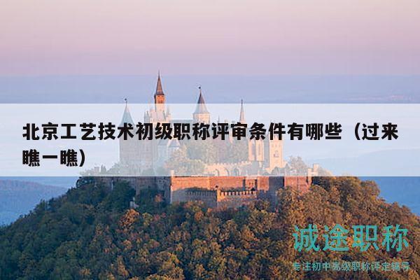 北京工艺技术初级职称评审条件有哪些（过来瞧一瞧）