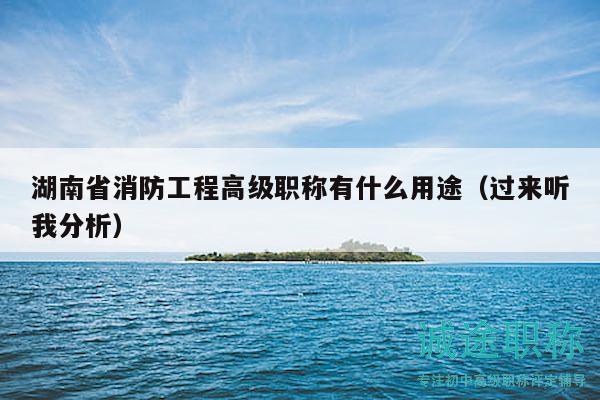 湖南省消防工程高级职称有什么用途（过来听我分析）