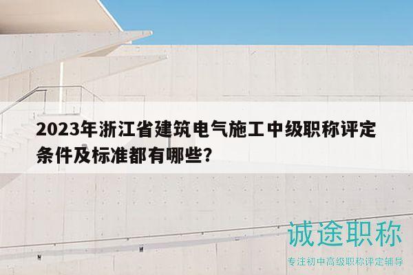 2023年浙江省建筑电气施工中级职称评定条件及标准都有哪些？