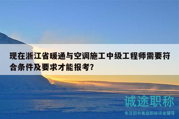 现在浙江省暖通与空调施工中级工程师需要符合条件及要求才能报考？