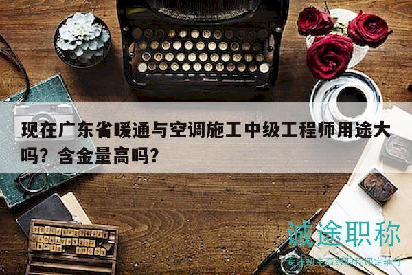 现在广东省暖通与空调施工中级工程师用途大吗？含金量高吗？