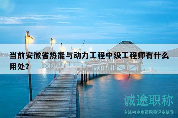 当前安徽省热能与动力工程中级工程师有什么用处？