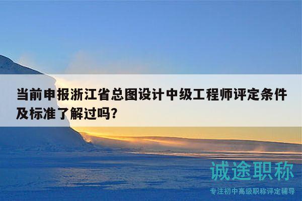 当前申报浙江省总图设计中级工程师评定条件及标准了解过吗？