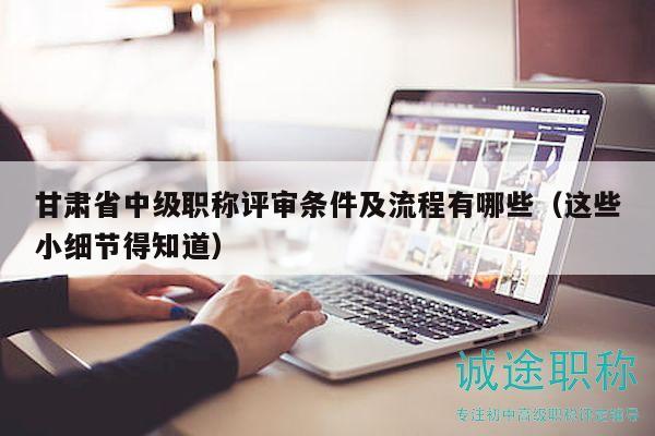 甘肃省中级职称评审条件及流程有哪些（这些小细节得知道）