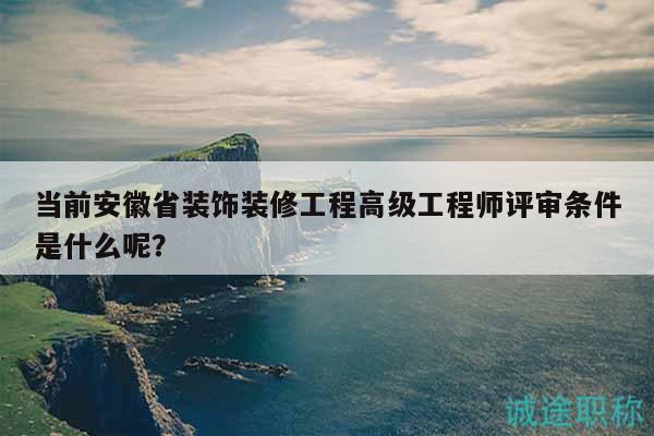 当前安徽省装饰装修工程高级工程师评审条件是什么呢？