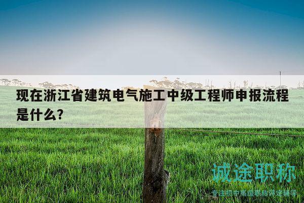 现在浙江省建筑电气施工中级工程师申报流程是什么？