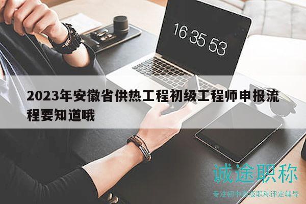 2023年安徽省供热工程初级工程师申报流程要知道哦