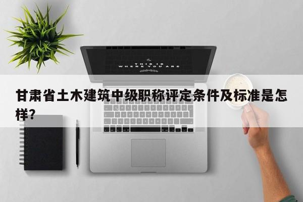 甘肃省土木建筑中级职称评定条件及标准是怎样？
