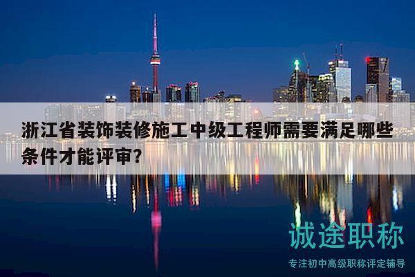 浙江省装饰装修施工中级工程师需要满足哪些条件才能评审？