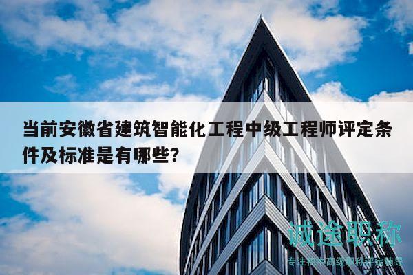 当前安徽省建筑智能化工程中级工程师评定条件及标准是有哪些？