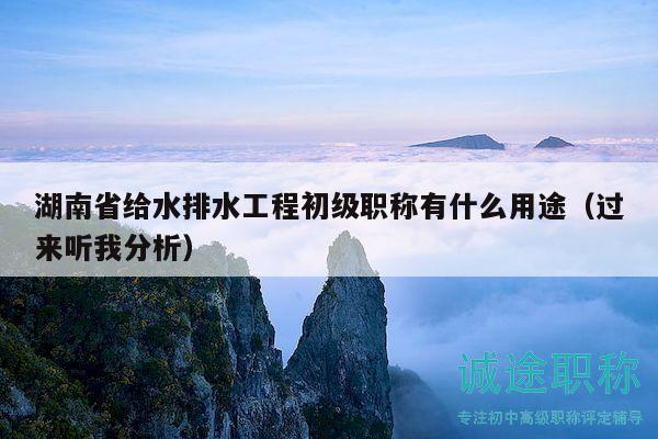 湖南省给水排水工程初级职称有什么用途（过来听我分析）