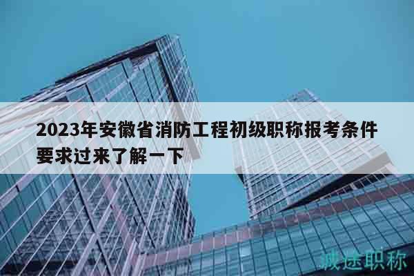 2023年安徽省消防工程初级职称报考条件要求过来了解一下