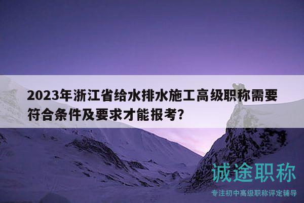 2023年浙江省给水排水施工高级职称需要符合条件及要求才能报考？