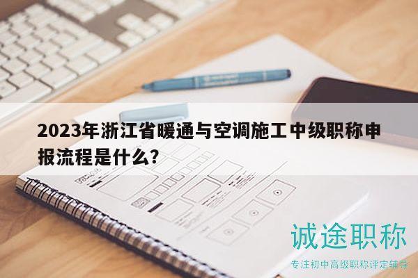 2023年浙江省暖通与空调施工中级职称申报流程是什么？