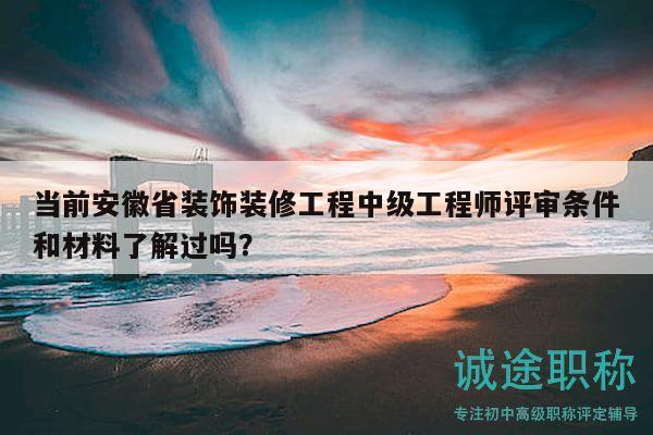 当前安徽省装饰装修工程中级工程师评审条件和材料了解过吗？