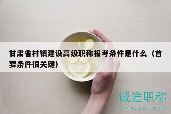 甘肃省村镇建设高级职称报考条件是什么（首要条件很关键）