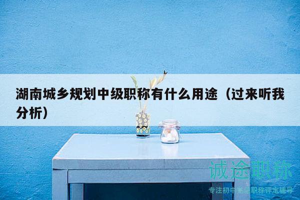 湖南城乡规划中级职称有什么用途（过来听我分析）