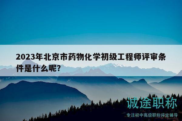 2023年北京市药物化学初级工程师评审条件是什么呢？