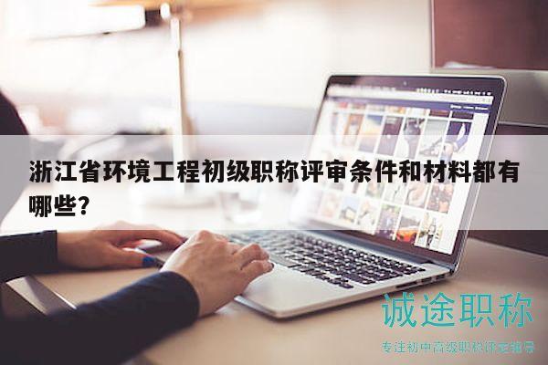 浙江省环境工程初级职称评审条件和材料都有哪些？