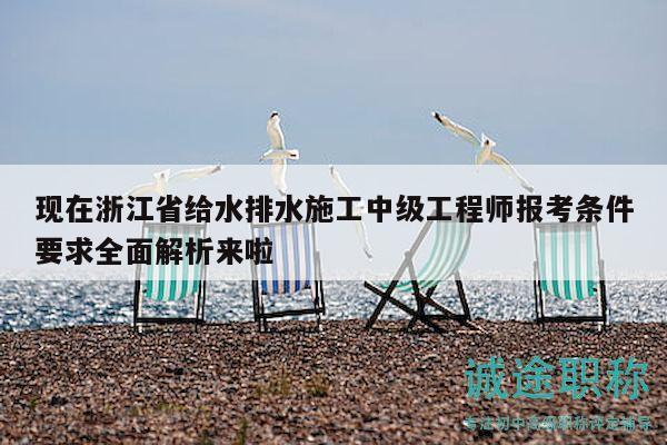 现在浙江省给水排水施工中级工程师报考条件要求全面解析来啦