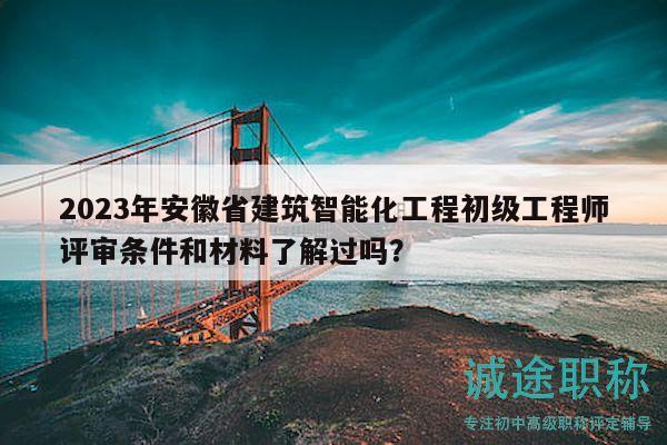 2023年安徽省建筑智能化工程初级工程师评审条件和材料了解过吗？