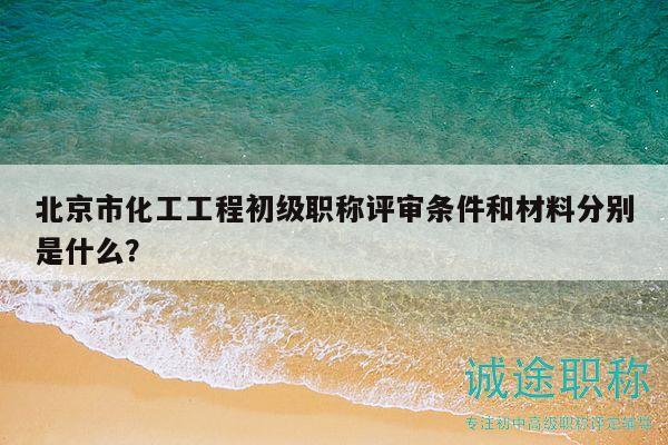 北京市化工工程初级职称评审条件和材料分别是什么？