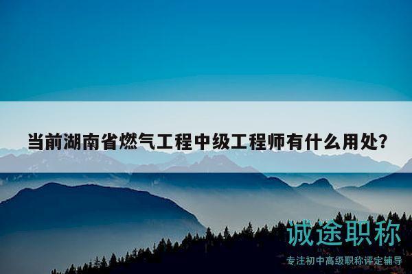 当前湖南省燃气工程中级工程师有什么用处？