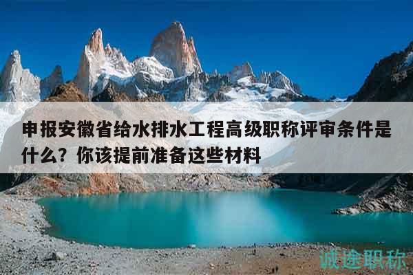 申报安徽省给水排水工程高级职称评审条件是什么？你该提前准备这些材料