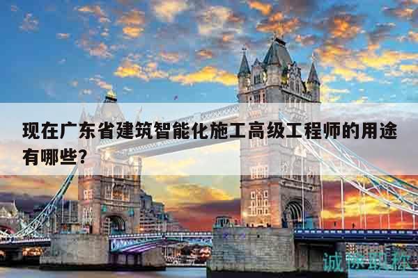 现在广东省建筑智能化施工高级工程师的用途有哪些？