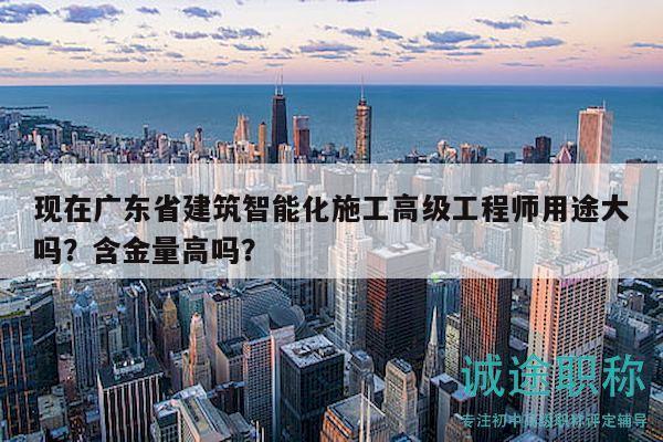 现在广东省建筑智能化施工高级工程师用途大吗？含金量高吗？