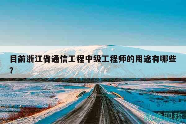 目前浙江省通信工程中级工程师的用途有哪些？
