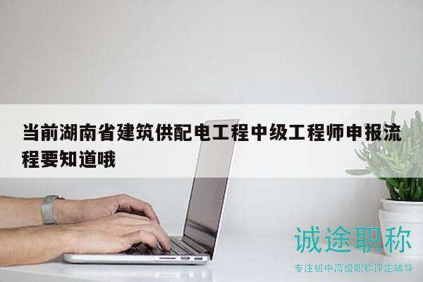 当前湖南省建筑供配电工程中级工程师申报流程要知道哦