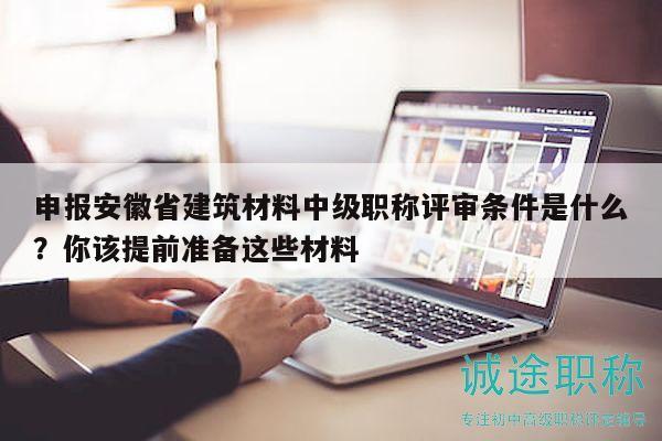 申报安徽省建筑材料中级职称评审条件是什么？你该提前准备这些材料