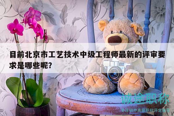 目前北京市工艺技术中级工程师最新的评审要求是哪些呢？