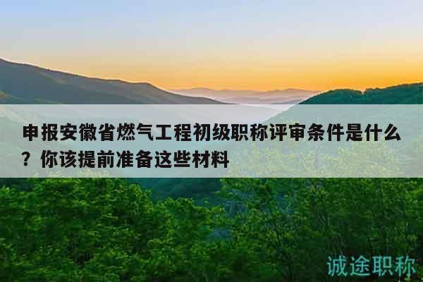 申报安徽省燃气工程初级职称评审条件是什么？你该提前准备这些材料