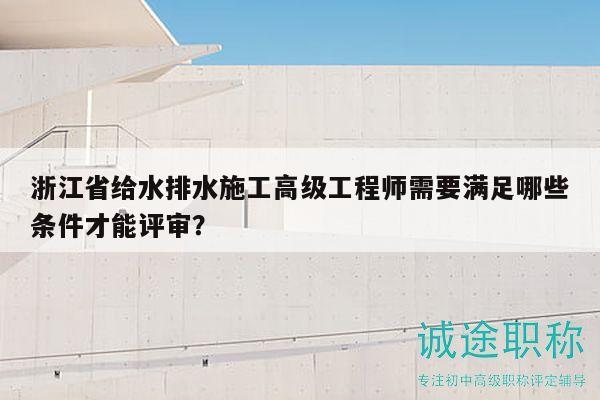 浙江省给水排水施工高级工程师需要满足哪些条件才能评审？