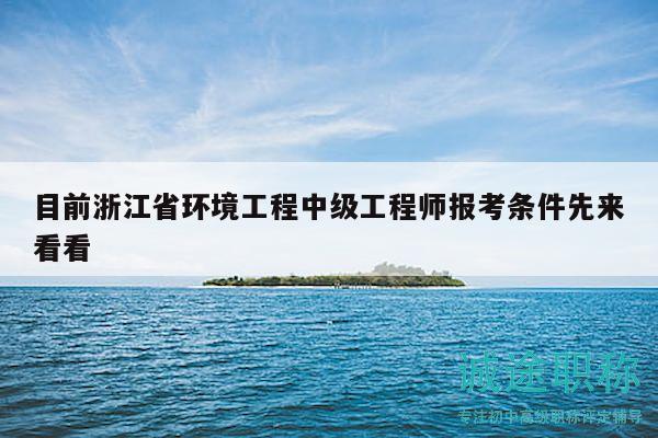 目前浙江省环境工程中级工程师报考条件先来看看