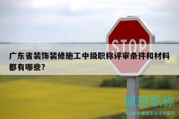 广东省装饰装修施工中级职称评审条件和材料都有哪些？