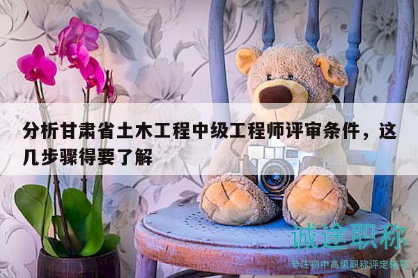 分析甘肃省土木工程中级工程师评审条件，这几步骤得要了解