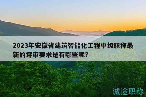 2023年安徽省建筑智能化工程中级职称最新的评审要求是有哪些呢？