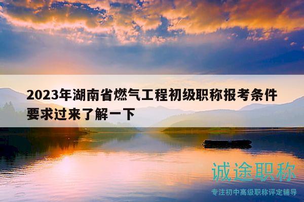 2023年湖南省燃气工程初级职称报考条件要求过来了解一下