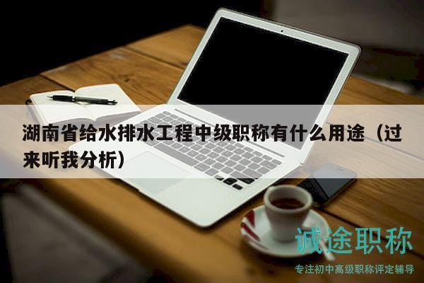 湖南省给水排水工程中级职称有什么用途（过来听我分析）