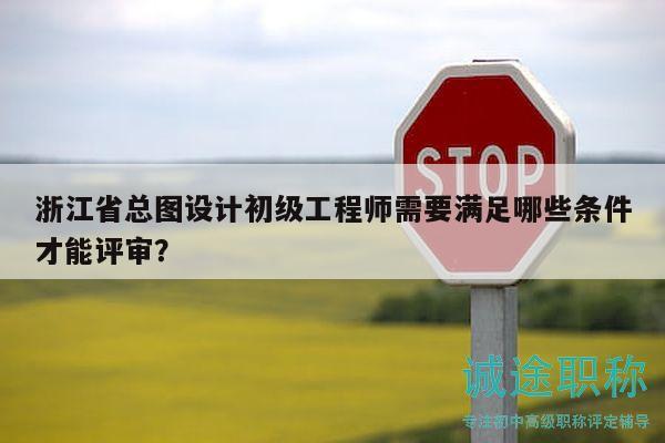 浙江省总图设计初级工程师需要满足哪些条件才能评审？