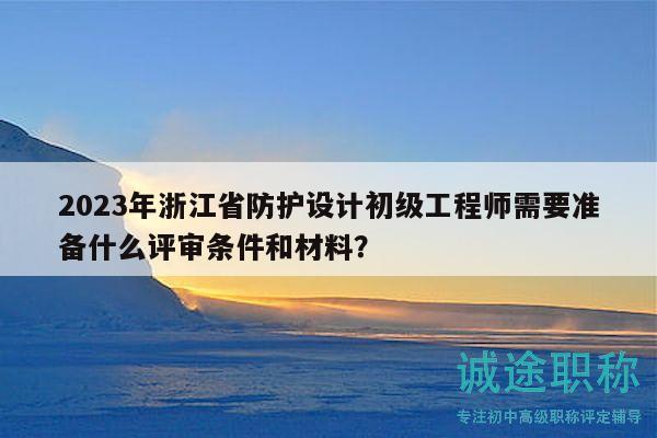 2023年浙江省防护设计初级工程师需要准备什么评审条件和材料？