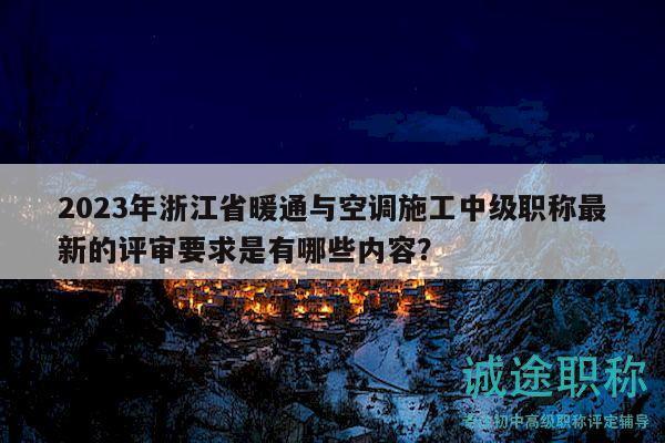 2023年浙江省暖通与空调施工中级职称最新的评审要求是有哪些内容？